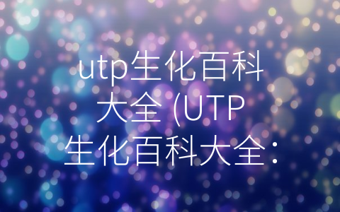 utp生化百科大全 (UTP生化百科大全：探秘细胞内生命的奥秘)