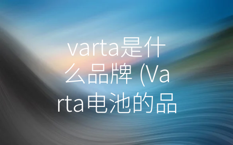 varta是什么品牌 (Varta电池的品牌历程)