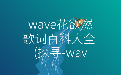 wave花欲燃歌词百科大全 (探寻-wave花欲燃-背后的文化内涵与音乐精神)