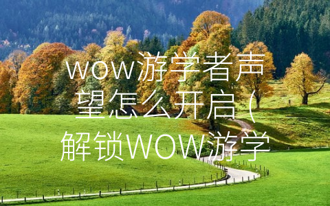 wow游学者声望怎么开启 (解锁WOW游学者声望的方法)