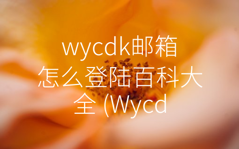 wycdk邮箱怎么登陆百科大全 (Wycdk邮箱登录全攻略，让你轻松get种种联系方式)