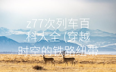 z77次列车百科大全 (穿越时空的铁路纽带——z77次列车百科大全)