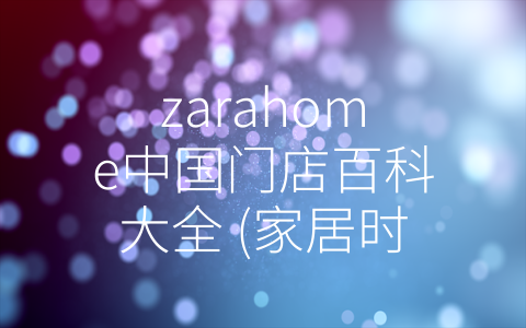 zarahome中国门店百科大全 (家居时尚新风尚——Zara Home中国门店百科大全)