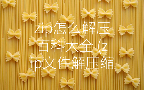 zip怎么解压百科大全 (zip文件解压缩百科大全，教你轻松应对各种情况)