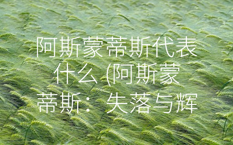 阿斯蒙蒂斯代表什么 (阿斯蒙蒂斯：失落与辉煌的象征)