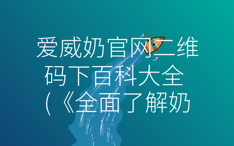 爱威奶官网二维码下百科大全 (《全面了解奶制品，保障健康生活》)