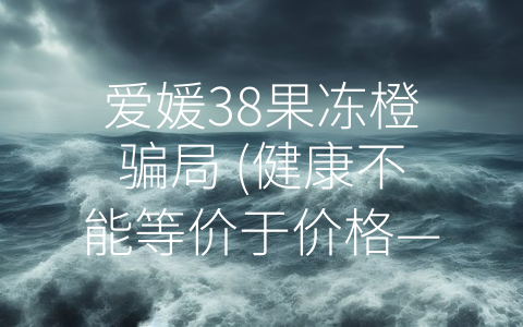 爱媛38果冻橙骗局 (健康不能等价于价格——揭秘爱媛38果冻橙骗局)