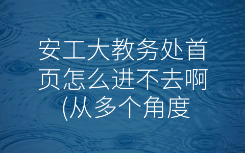 安工大教务处首页怎么进不去啊 (从多个角度揭开安工大教务处官网为何进不去的谜团)