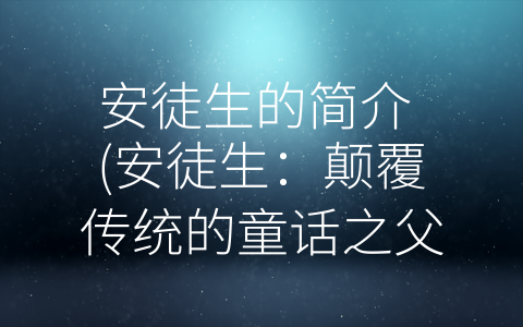 安徒生的简介 (安徒生：颠覆传统的童话之父)