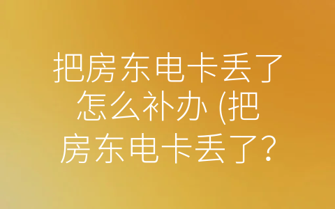 把房东电卡丢了怎么补办 (把房东电卡丢了？教你如何快速补办！)