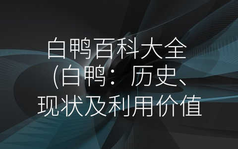 白鸭百科大全 (白鸭：历史、现状及利用价值大揭秘)