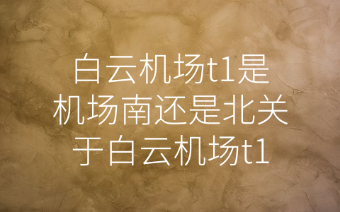 白云机场t1是机场南还是北关于白云机场t1的方向介绍