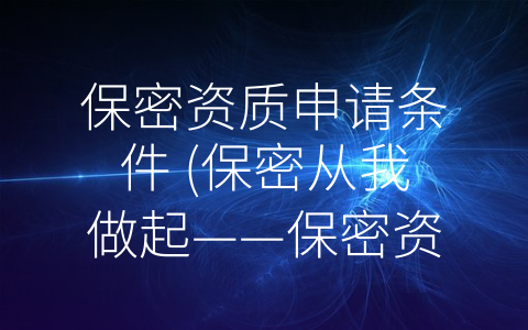 保密资质申请条件 (保密从我做起——保密资质申请条件详解)