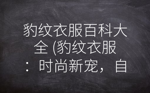 豹纹衣服百科大全 (豹纹衣服：时尚新宠，自信与野性的象征)