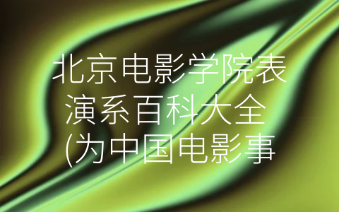 北京电影学院表演系百科大全 (为中国电影事业培养电影表演精英——北京电影学院表演系大揭秘)