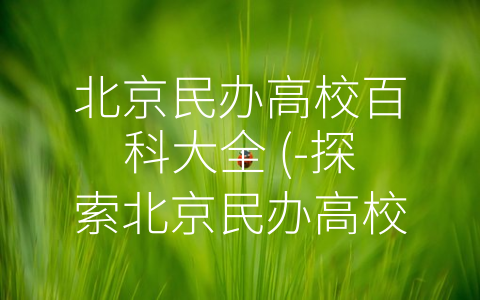 北京民办高校百科大全 (-探索北京民办高校：历史、现状与发展。”)