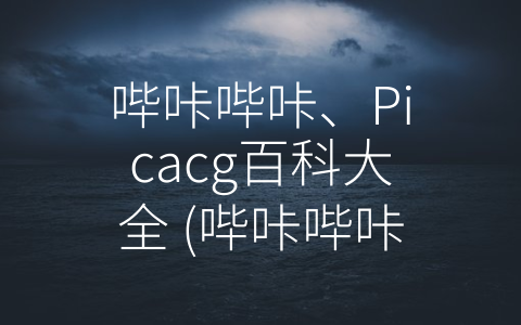 哔咔哔咔、Picacg百科大全 (哔咔哔咔，Picacg百科大全：探索二次元文化新世界)