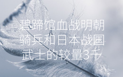 碧蹄馆血战明朝骑兵和日本战国武士的较量3千骑兵打败3万 (中国武术的力量 – 碧蹄馆血战明朝骑兵和日本战国武士的较量)