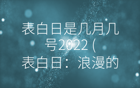 表白日是几月几号2022 (表白日：浪漫的节日，更是真爱传递的文化)