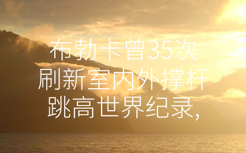 布勃卡曾35次刷新室内外撑杆跳高世界纪录,你知道有关布勃 (击败重力，列传乌克兰神射布勃卡)