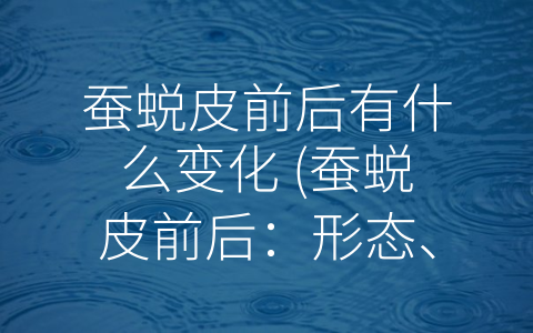 蚕蜕皮前后有什么变化 (蚕蜕皮前后：形态、生理和经济的变化)