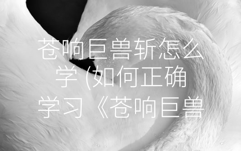 苍响巨兽斩怎么学 (如何正确学习《苍响巨兽斩》)