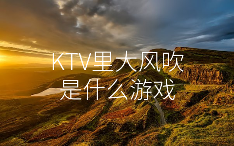 KTV里大风吹是什么游戏