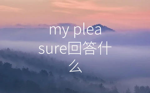 my pleasure回答什么