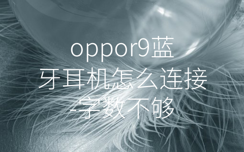 oppor9蓝牙耳机怎么连接-字数不够