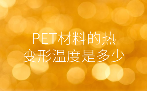 PET材料的热变形温度是多少