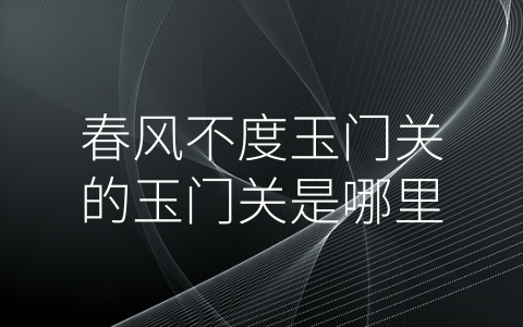 春风不度玉门关的玉门关是哪里