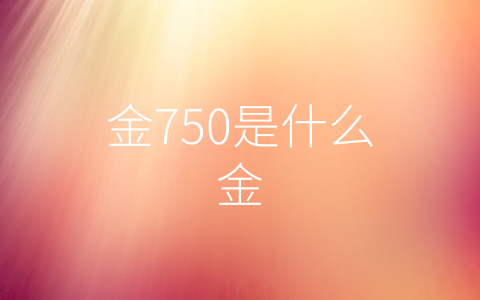 金750是什么金