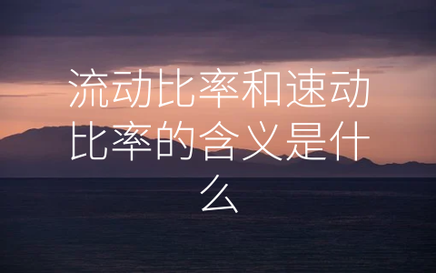 流动比率和速动比率的含义是什么