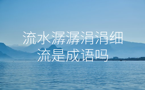 流水潺潺涓涓细流是成语吗